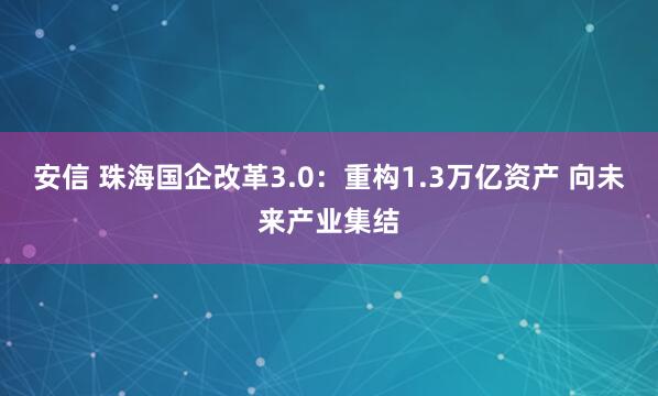 安信 珠海国企改革3.0:重构1.3万亿资产 向未来产业集结