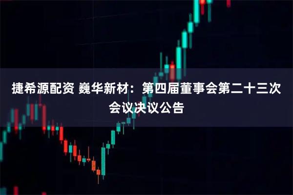 捷希源配资 巍华新材：第四届董事会第二十三次会议决议公告