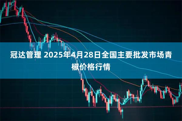 冠达管理 2025年4月28日全国主要批发市场青椒价格行情