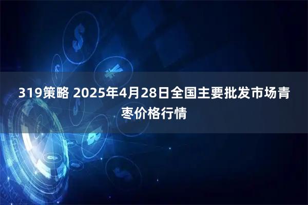319策略 2025年4月28日全国主要批发市场青枣价格行情