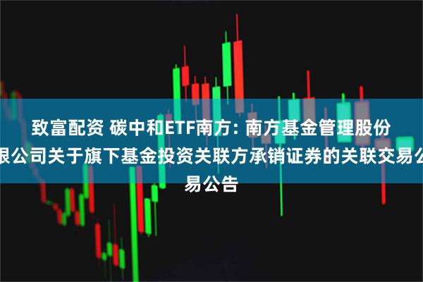 致富配资 碳中和ETF南方: 南方基金管理股份有限公司关于旗下基金投资关联方承销证券的关联交易公告