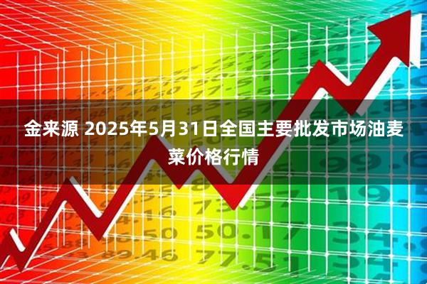 金来源 2025年5月31日全国主要批发市场油麦菜价格行情
