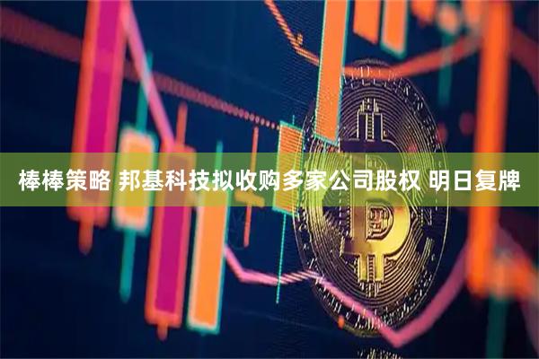 棒棒策略 邦基科技拟收购多家公司股权 明日复牌