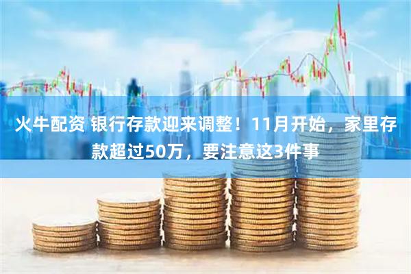 火牛配资 银行存款迎来调整！11月开始，家里存款超过50万，要注意这3件事