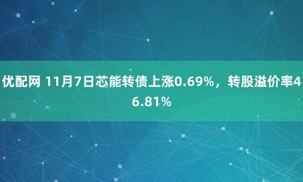 优配网 11月7日芯能转债上涨0.69%,转股溢价率46.81%