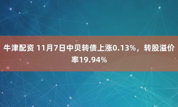 牛津配资 11月7日中贝转债上涨0.13%,转股溢价率19.94%