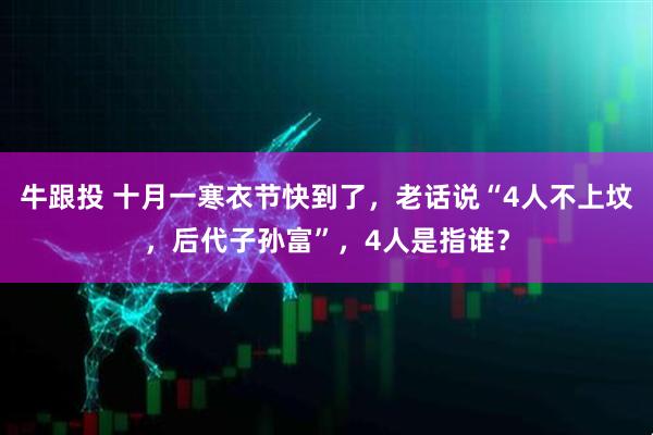 牛跟投 十月一寒衣节快到了,老话说“4人不上坟,后代子孙富”,4人是指谁?