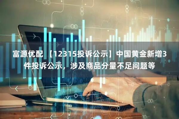 富源优配 【12315投诉公示】中国黄金新增3件投诉公示，涉及商品分量不足问题等