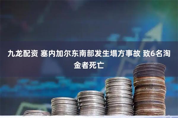九龙配资 塞内加尔东南部发生塌方事故 致6名淘金者死亡