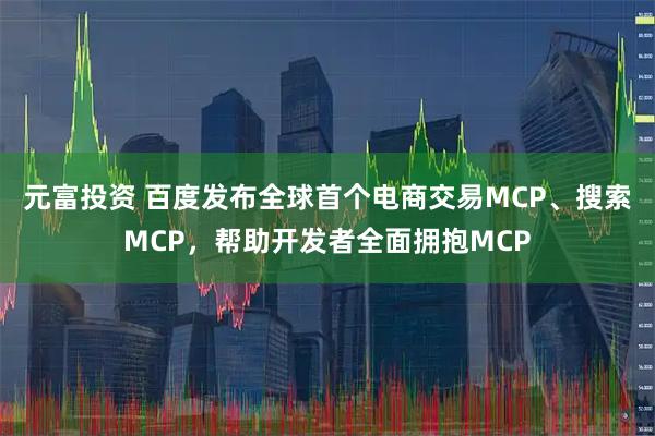 元富投资 百度发布全球首个电商交易MCP、搜索MCP，帮助开发者全面拥抱MCP