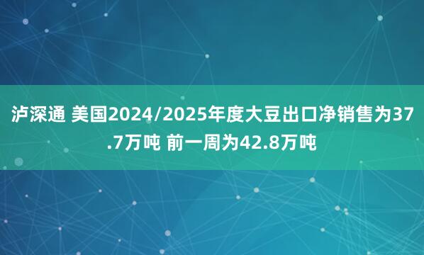 泸深通 美国2024/2025年度大豆出口净销售为37.7万吨 前一周为42.8万吨