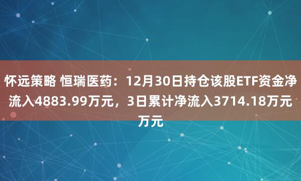 怀远策略 恒瑞医药:12月30日持仓该股ETF资金净流入4883.99万元,3日累计净流入3714.18万元
