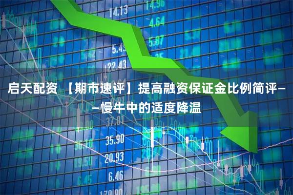 启天配资 【期市速评】提高融资保证金比例简评——慢牛中的适度降温