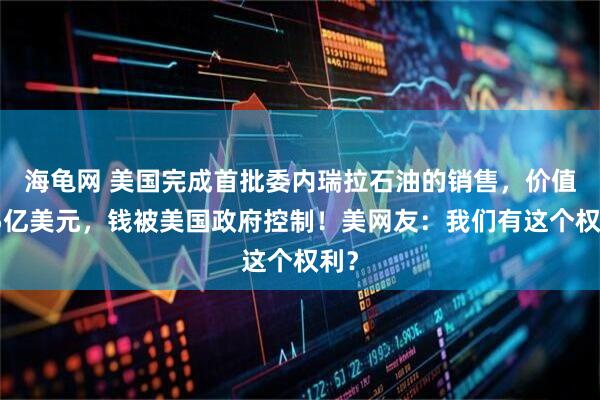 海龟网 美国完成首批委内瑞拉石油的销售，价值约5亿美元，钱被美国政府控制！美网友：我们有这个权利？