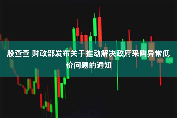 股查查 财政部发布关于推动解决政府采购异常低价问题的通知