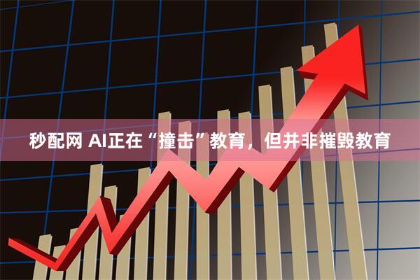 秒配网 AI正在“撞击”教育，但并非摧毁教育