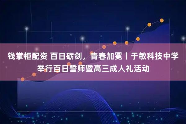 钱掌柜配资 百日砺剑，青春加冕丨于敏科技中学举行百日誓师暨高三成人礼活动