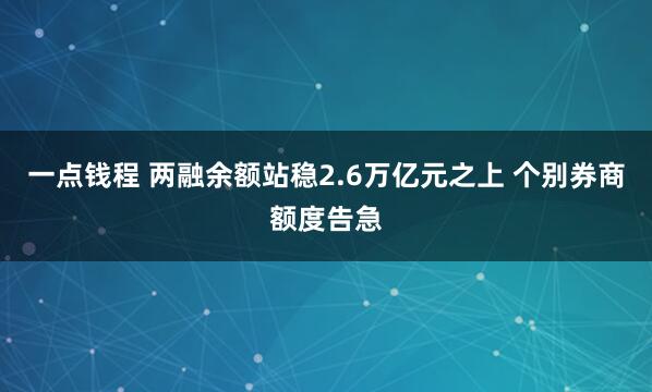 一点钱程 两融余额站稳2.6万亿元之上 个别券商额度告急