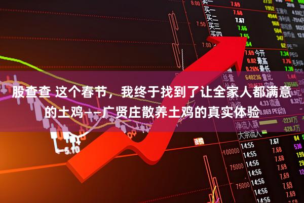股查查 这个春节，我终于找到了让全家人都满意的土鸡——广贤庄散养土鸡的真实体验