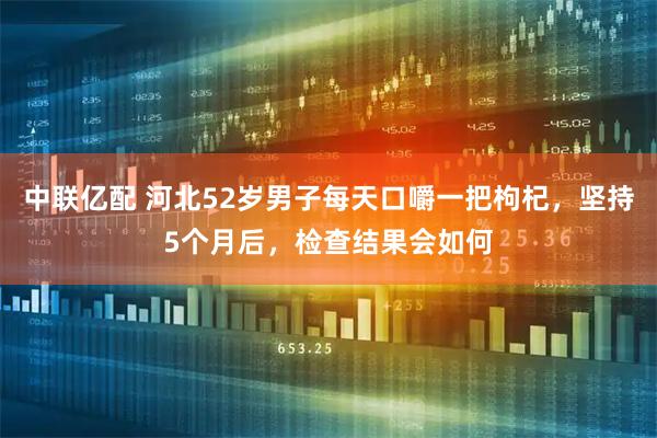 中联亿配 河北52岁男子每天口嚼一把枸杞,坚持5个月后,检查结果会如何