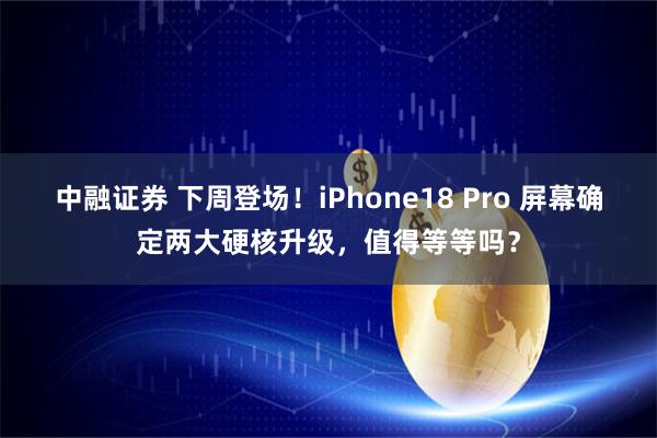 中融证券 下周登场！iPhone18 Pro 屏幕确定两大硬核升级，值得等等吗？
